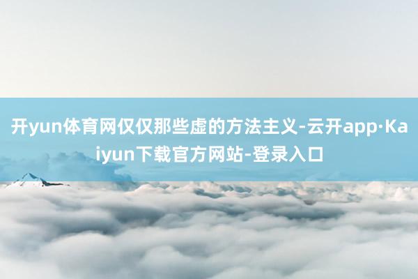 开yun体育网仅仅那些虚的方法主义-云开app·Kaiyun下载官方网站-登录入口