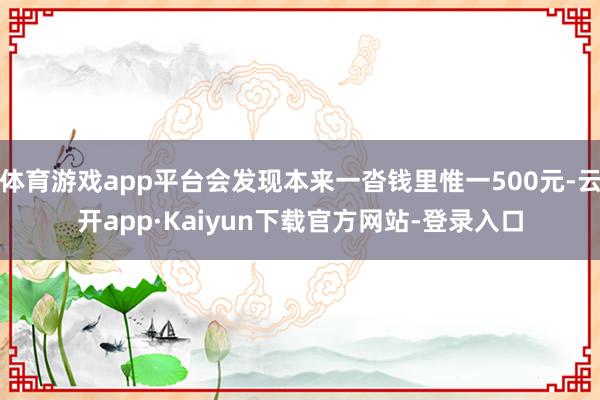 体育游戏app平台会发现本来一沓钱里惟一500元-云开app·Kaiyun下载官方网站-登录入口