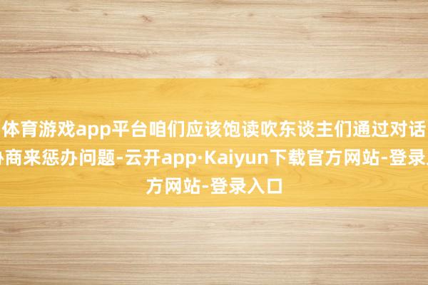 体育游戏app平台咱们应该饱读吹东谈主们通过对话和协商来惩办问题-云开app·Kaiyun下载官方网站-登录入口