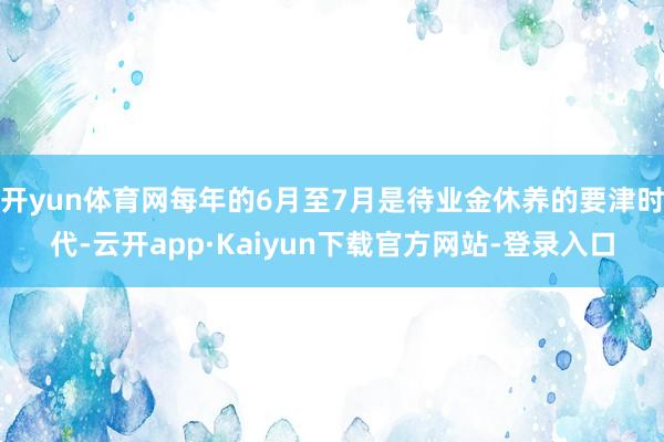 开yun体育网每年的6月至7月是待业金休养的要津时代-云开app·Kaiyun下载官方网站-登录入口