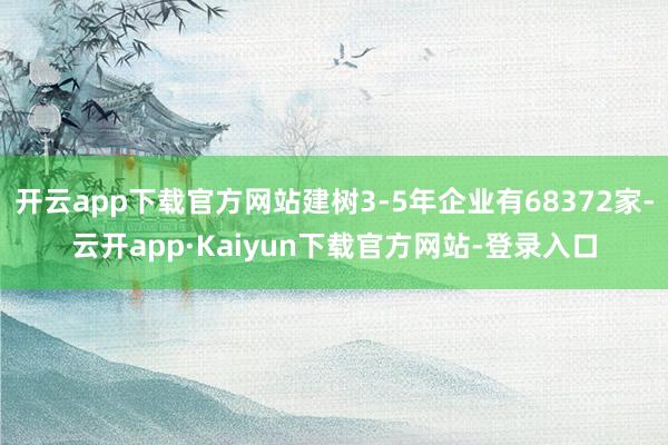 开云app下载官方网站建树3-5年企业有68372家-云开app·Kaiyun下载官方网站-登录入口