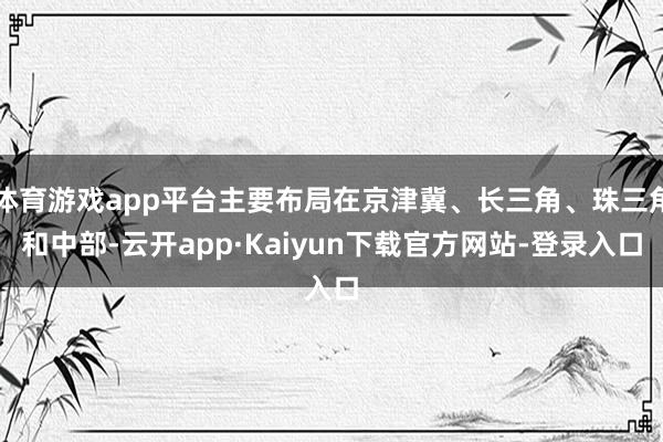 体育游戏app平台主要布局在京津冀、长三角、珠三角和中部-云开app·Kaiyun下载官方网站-登录入口