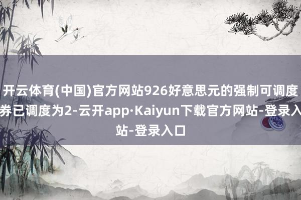 开云体育(中国)官方网站926好意思元的强制可调度债券已调度为2-云开app·Kaiyun下载官方网站-登录入口