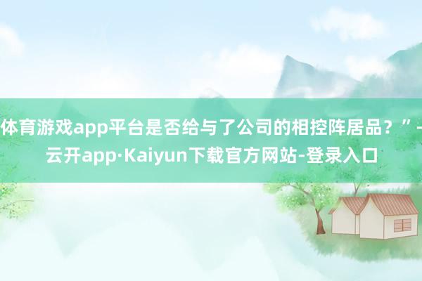 体育游戏app平台是否给与了公司的相控阵居品？”-云开app·Kaiyun下载官方网站-登录入口