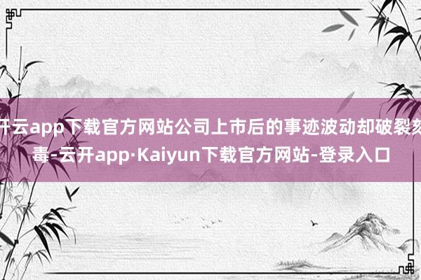 开云app下载官方网站公司上市后的事迹波动却破裂刻毒-云开app·Kaiyun下载官方网站-登录入口