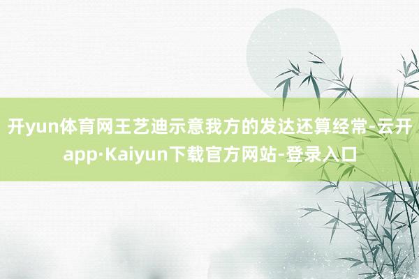 开yun体育网　　王艺迪示意我方的发达还算经常-云开app·Kaiyun下载官方网站-登录入口