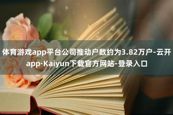 体育游戏app平台公司推动户数约为3.82万户-云开app·Kaiyun下载官方网站-登录入口