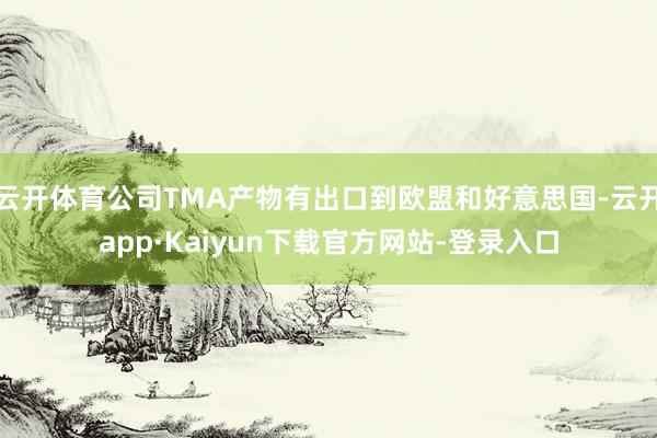 云开体育公司TMA产物有出口到欧盟和好意思国-云开app·Kaiyun下载官方网站-登录入口