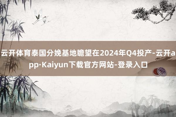 云开体育泰国分娩基地瞻望在2024年Q4投产-云开app·Kaiyun下载官方网站-登录入口