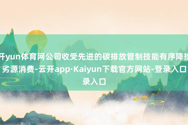 开yun体育网公司收受先进的碳排放管制技能有序降拙劣源消费-云开app·Kaiyun下载官方网站-登录入口