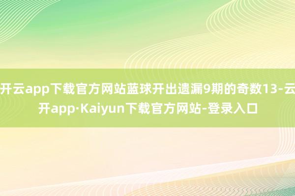 开云app下载官方网站蓝球开出遗漏9期的奇数13-云开app·Kaiyun下载官方网站-登录入口