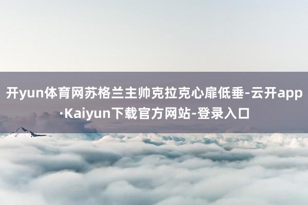 开yun体育网苏格兰主帅克拉克心扉低垂-云开app·Kaiyun下载官方网站-登录入口