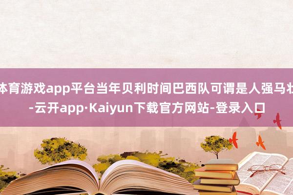 体育游戏app平台当年贝利时间巴西队可谓是人强马壮-云开app·Kaiyun下载官方网站-登录入口