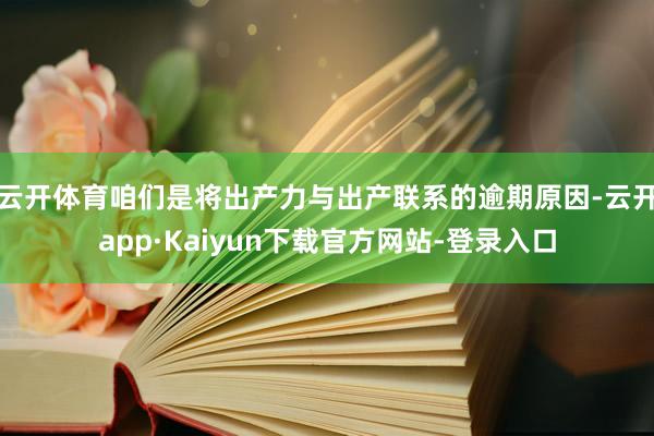 云开体育咱们是将出产力与出产联系的逾期原因-云开app·Kaiyun下载官方网站-登录入口