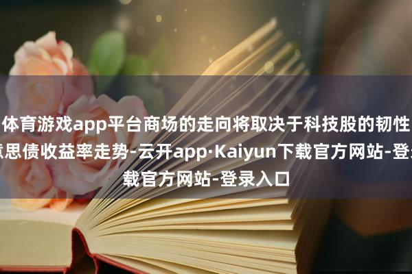 体育游戏app平台商场的走向将取决于科技股的韧性及好意思债收益率走势-云开app·Kaiyun下载官方网站-登录入口