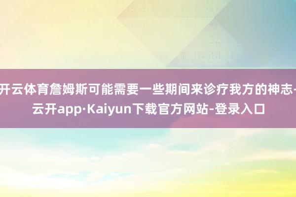 开云体育詹姆斯可能需要一些期间来诊疗我方的神志-云开app·Kaiyun下载官方网站-登录入口