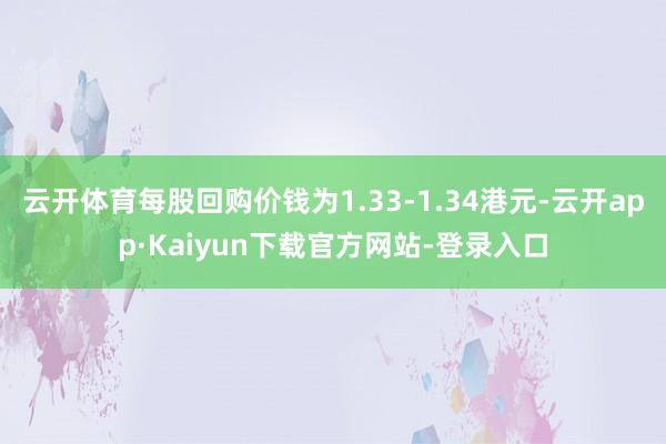 云开体育每股回购价钱为1.33-1.34港元-云开app·Kaiyun下载官方网站-登录入口