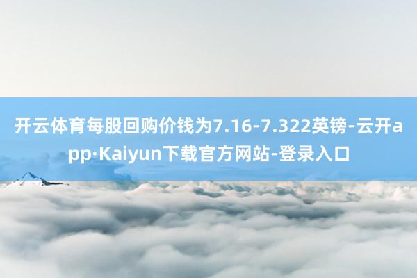 开云体育每股回购价钱为7.16-7.322英镑-云开app·Kaiyun下载官方网站-登录入口