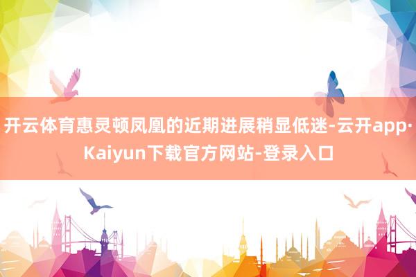 开云体育惠灵顿凤凰的近期进展稍显低迷-云开app·Kaiyun下载官方网站-登录入口