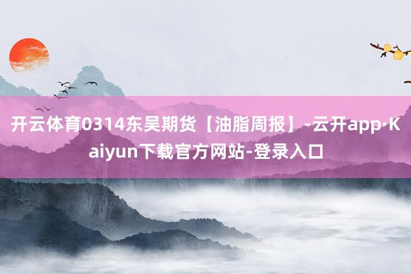 开云体育0314东吴期货【油脂周报】-云开app·Kaiyun下载官方网站-登录入口