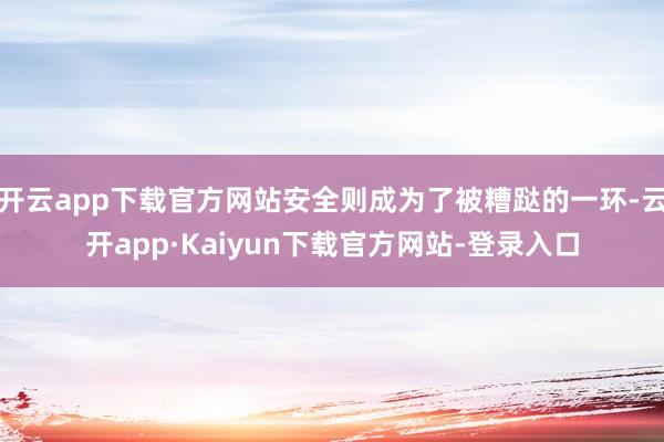 开云app下载官方网站安全则成为了被糟跶的一环-云开app·Kaiyun下载官方网站-登录入口