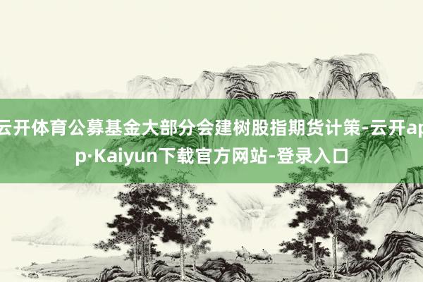 云开体育公募基金大部分会建树股指期货计策-云开app·Kaiyun下载官方网站-登录入口