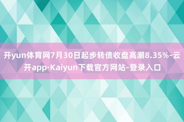 开yun体育网7月30日起步转债收盘高潮8.35%-云开app·Kaiyun下载官方网站-登录入口