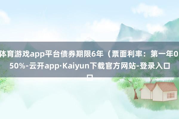 体育游戏app平台债券期限6年（票面利率：第一年0.50%-云开app·Kaiyun下载官方网站-登录入口