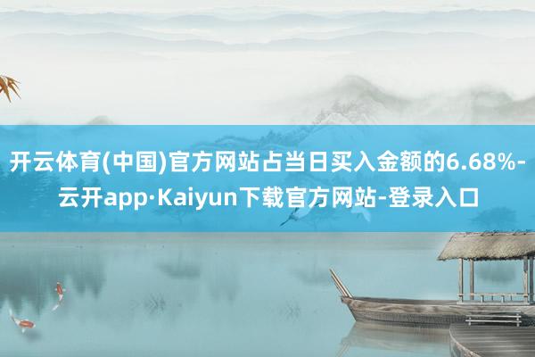 开云体育(中国)官方网站占当日买入金额的6.68%-云开app·Kaiyun下载官方网站-登录入口