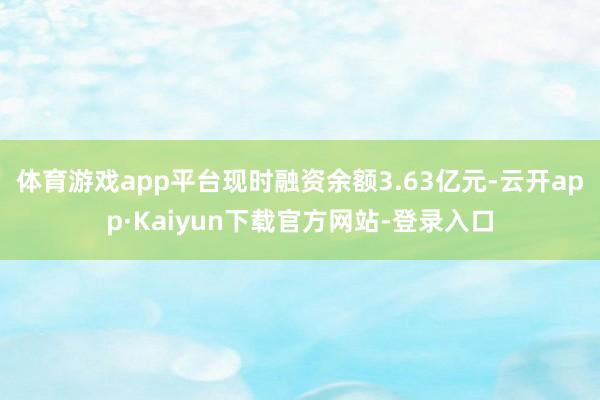 体育游戏app平台现时融资余额3.63亿元-云开app·Kaiyun下载官方网站-登录入口