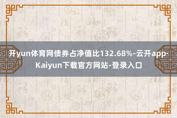 开yun体育网债券占净值比132.68%-云开app·Kaiyun下载官方网站-登录入口