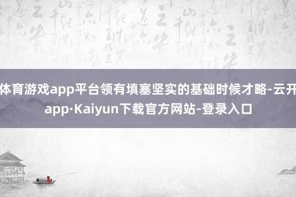 体育游戏app平台领有填塞坚实的基础时候才略-云开app·Kaiyun下载官方网站-登录入口