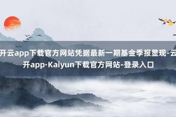 开云app下载官方网站凭据最新一期基金季报显现-云开app·Kaiyun下载官方网站-登录入口