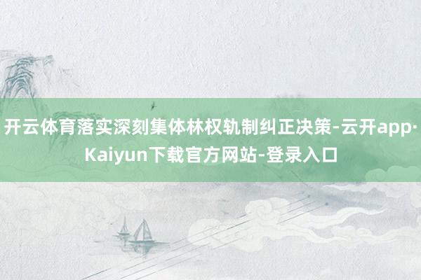 开云体育落实深刻集体林权轨制纠正决策-云开app·Kaiyun下载官方网站-登录入口