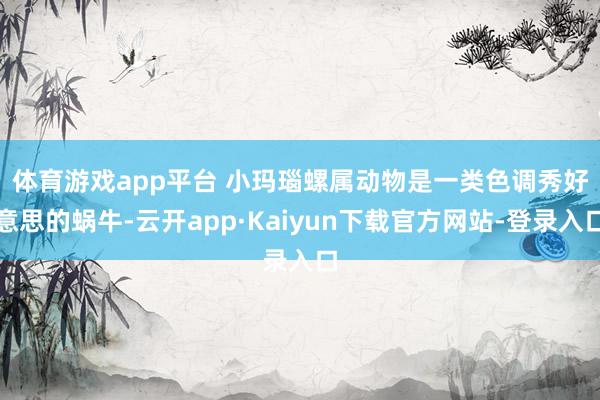 体育游戏app平台 　　小玛瑙螺属动物是一类色调秀好意思的蜗牛-云开app·Kaiyun下载官方网站-登录入口