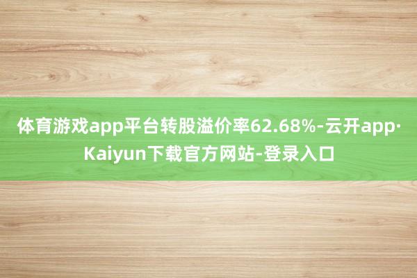 体育游戏app平台转股溢价率62.68%-云开app·Kaiyun下载官方网站-登录入口