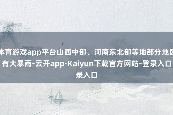 体育游戏app平台山西中部、河南东北部等地部分地区有大暴雨-云开app·Kaiyun下载官方网站-登录入口