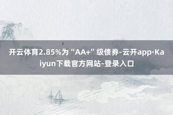 开云体育2.85%为“AA+”级债券-云开app·Kaiyun下载官方网站-登录入口