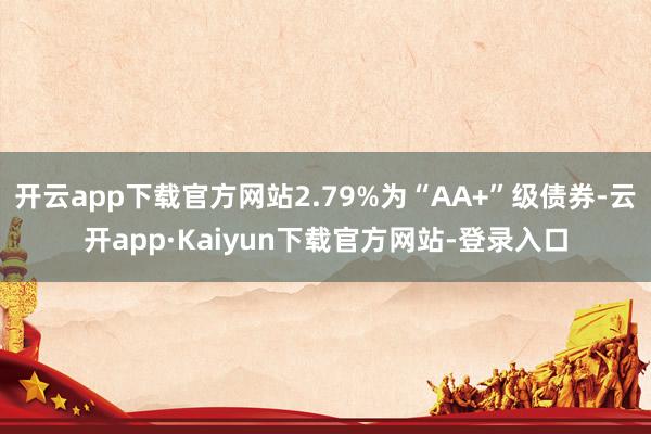 开云app下载官方网站2.79%为“AA+”级债券-云开app·Kaiyun下载官方网站-登录入口