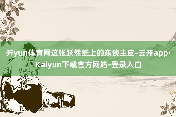 开yun体育网这张跃然纸上的东谈主皮-云开app·Kaiyun下载官方网站-登录入口