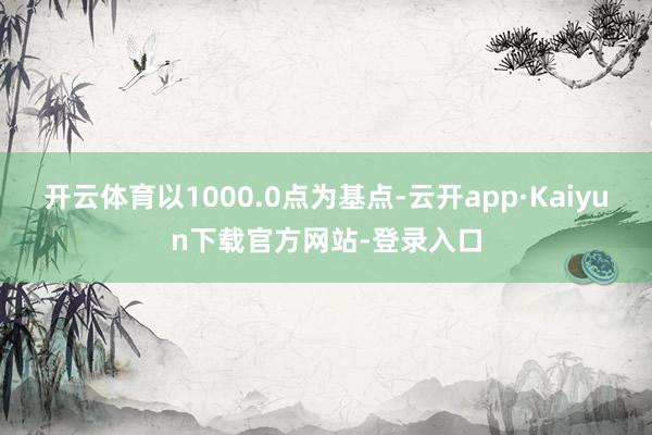 开云体育以1000.0点为基点-云开app·Kaiyun下载官方网站-登录入口