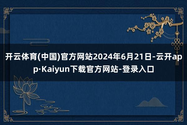 开云体育(中国)官方网站2024年6月21日-云开app·Kaiyun下载官方网站-登录入口