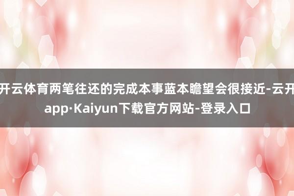 开云体育两笔往还的完成本事蓝本瞻望会很接近-云开app·Kaiyun下载官方网站-登录入口