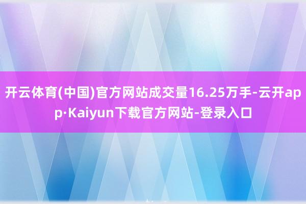 开云体育(中国)官方网站成交量16.25万手-云开app·Kaiyun下载官方网站-登录入口