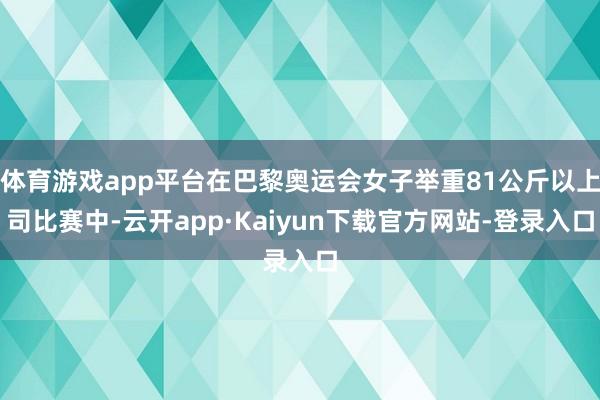 体育游戏app平台在巴黎奥运会女子举重81公斤以上司比赛中-云开app·Kaiyun下载官方网站-登录入口