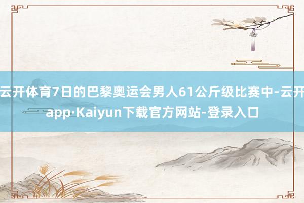 云开体育7日的巴黎奥运会男人61公斤级比赛中-云开app·Kaiyun下载官方网站-登录入口