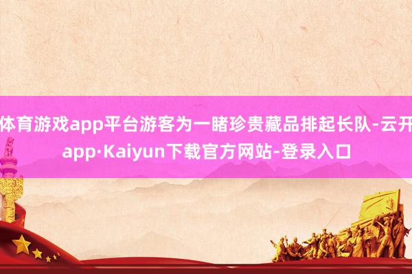 体育游戏app平台游客为一睹珍贵藏品排起长队-云开app·Kaiyun下载官方网站-登录入口