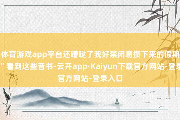 体育游戏app平台还蹧跶了我好禁闭易攒下来的假期……”看到这些音书-云开app·Kaiyun下载官方网站-登录入口