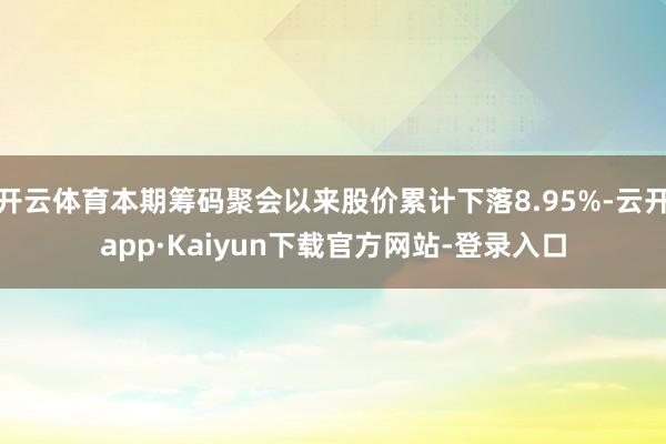 开云体育本期筹码聚会以来股价累计下落8.95%-云开app·Kaiyun下载官方网站-登录入口