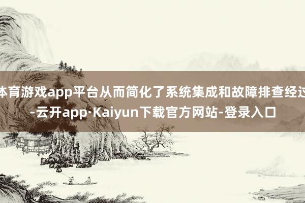 体育游戏app平台从而简化了系统集成和故障排查经过-云开app·Kaiyun下载官方网站-登录入口